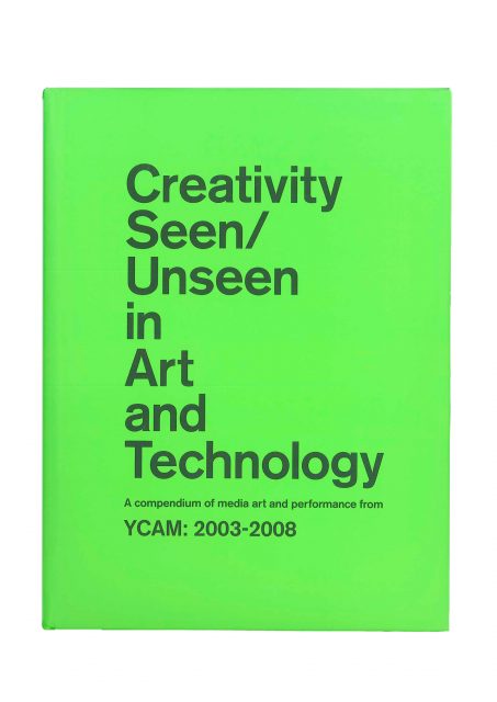 Creativity Seen/Unseen in Art and Technology A compendium of media art and performance from YCAM: 2003-2008