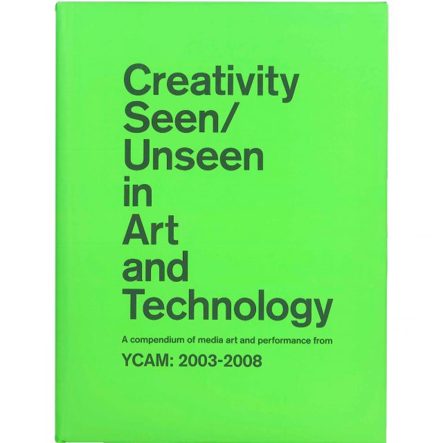Creativity Seen/Unseen in Art and Technology A compendium of media art and performance from YCAM: 2003-2008